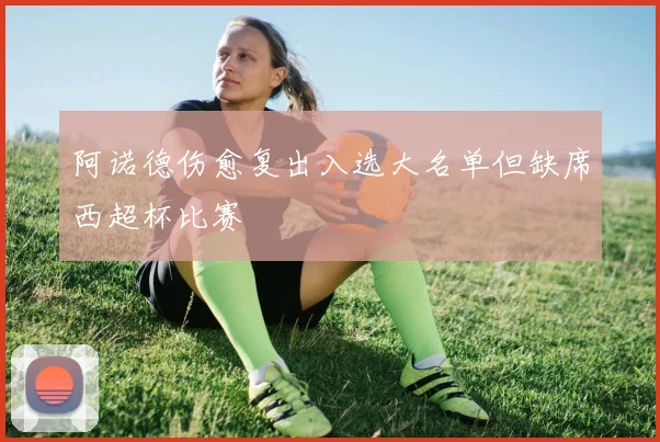 阿诺德伤愈复出入选大名单但缺席西超杯比赛