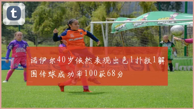 诺伊尔40岁依然表现出色1扑救1解围传球成功率100获68分