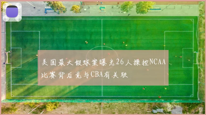美国最大假球案曝光26人操控NCAA比赛背后竟与CBA有关联