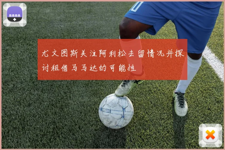 尤文图斯关注阿利松去留情况并探讨租借马马达的可能性