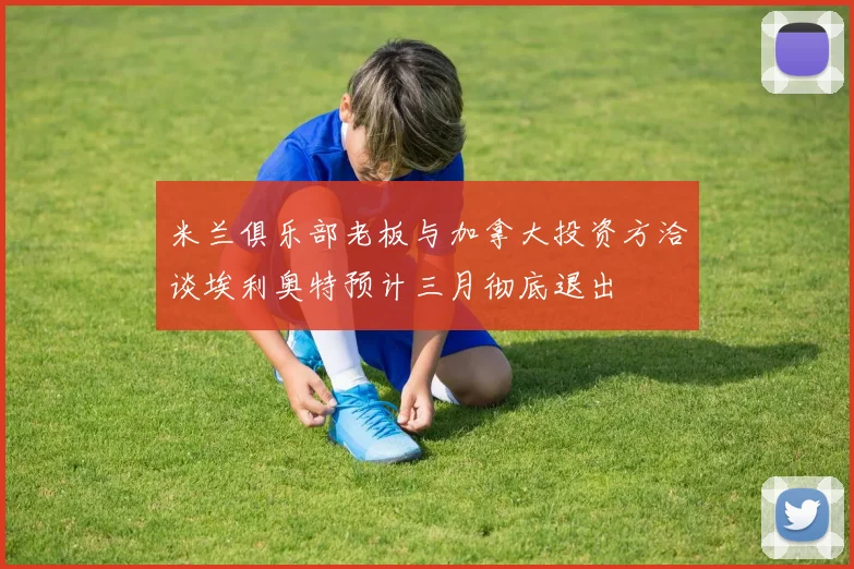 米兰俱乐部老板与加拿大投资方洽谈埃利奥特预计三月彻底退出