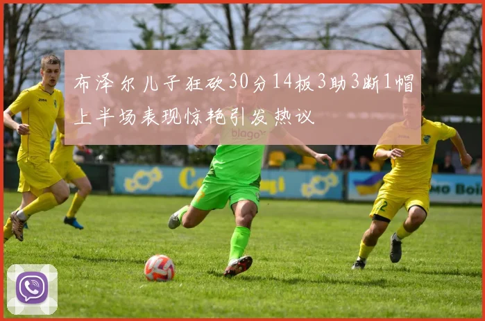 布泽尔儿子狂砍30分14板3助3断1帽上半场表现惊艳引发热议