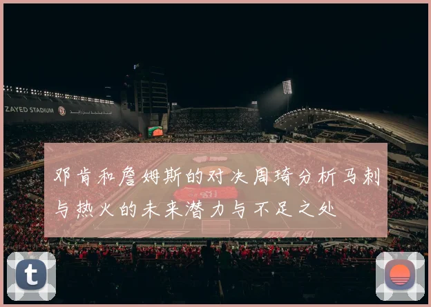 邓肯和詹姆斯的对决周琦分析马刺与热火的未来潜力与不足之处