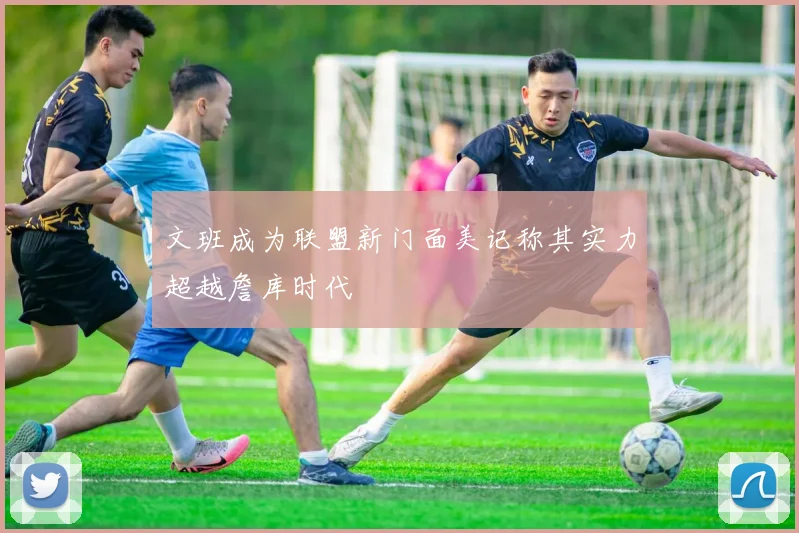 文班成为联盟新门面美记称其实力超越詹库时代