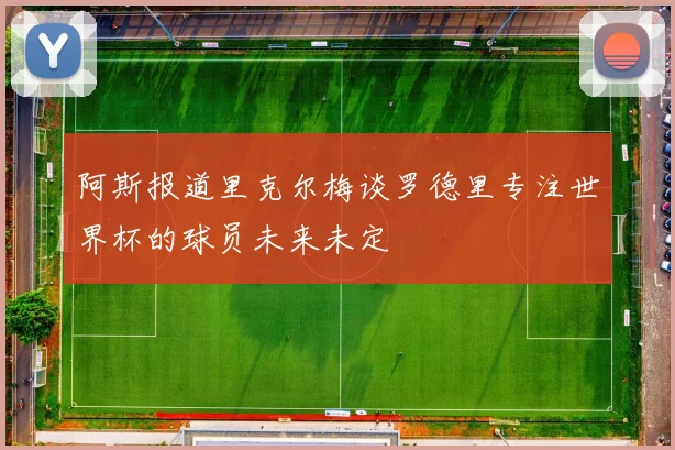 阿斯报道里克尔梅谈罗德里专注世界杯的球员未来未定