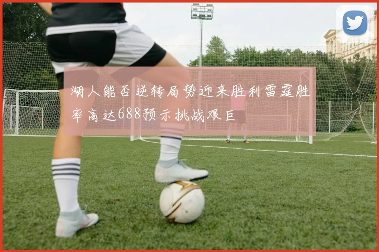 湖人能否逆转局势迎来胜利雷霆胜率高达688预示挑战艰巨