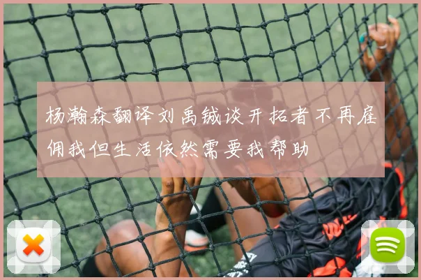 杨瀚森翻译刘禹铖谈开拓者不再雇佣我但生活依然需要我帮助