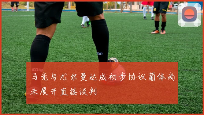 马竞与尤尔曼达成初步协议葡体尚未展开直接谈判