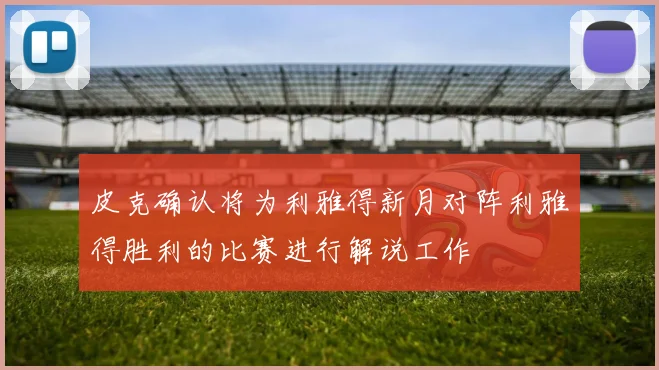 皮克确认将为利雅得新月对阵利雅得胜利的比赛进行解说工作