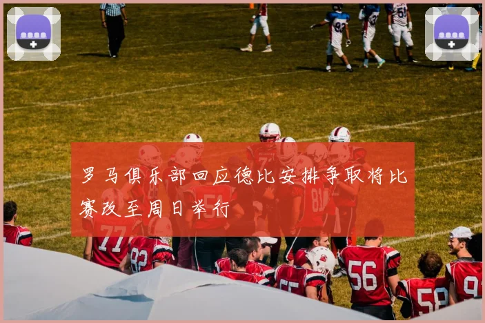 罗马俱乐部回应德比安排争取将比赛改至周日举行