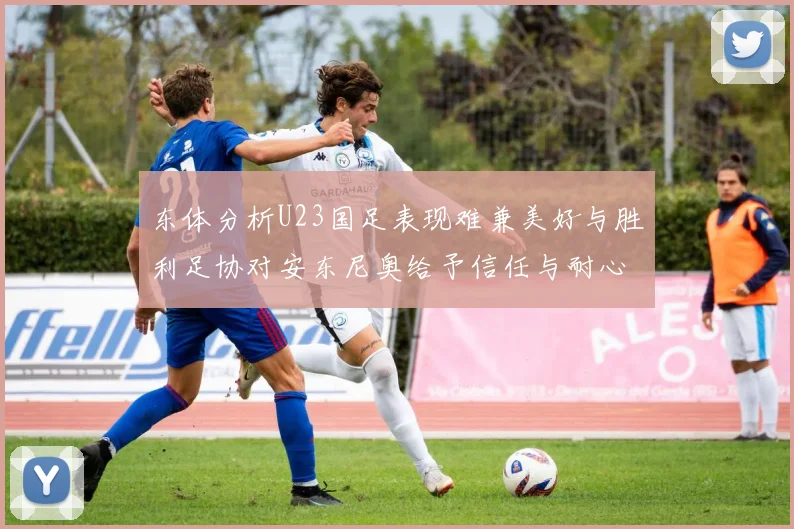 东体分析U23国足表现难兼美好与胜利足协对安东尼奥给予信任与耐心