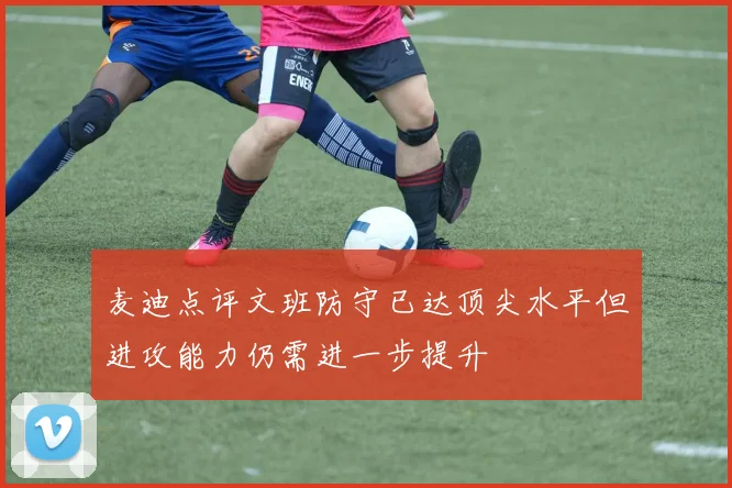 麦迪点评文班防守已达顶尖水平但进攻能力仍需进一步提升
