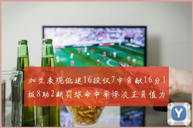 加兰表现低迷16投仅7中贡献16分1板8助2断罚球命中率惨淡正负值为负24