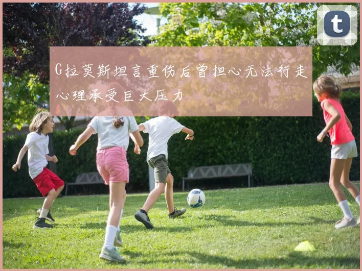 G拉莫斯坦言重伤后曾担心无法行走心理承受巨大压力