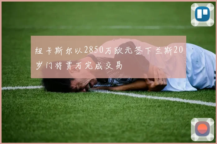 纽卡斯尔以2850万欧元签下兰斯20岁门将贾万完成交易