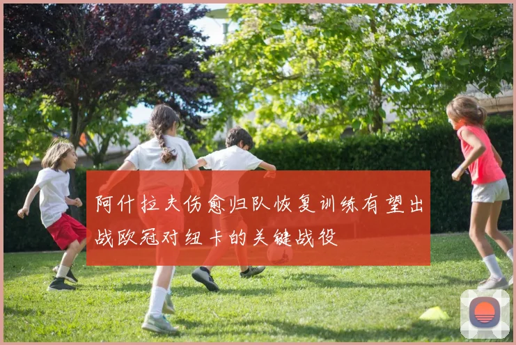 阿什拉夫伤愈归队恢复训练有望出战欧冠对纽卡的关键战役