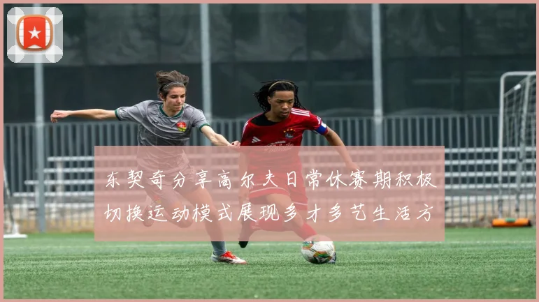 东契奇分享高尔夫日常休赛期积极切换运动模式展现多才多艺生活方式