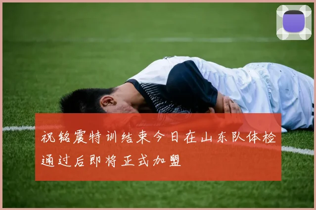 祝铭震特训结束今日在山东队体检通过后即将正式加盟