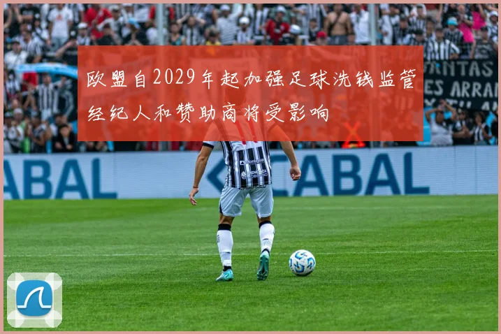 欧盟自2029年起加强足球洗钱监管经纪人和赞助商将受影响