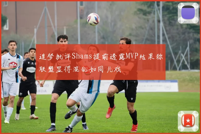 追梦批评Shams提前透露MVP结果称联盟显得混乱如同儿戏