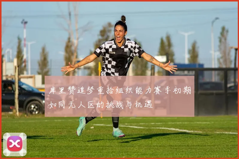 库里赞追梦重拾组织能力赛季初期如同无人区的挑战与机遇