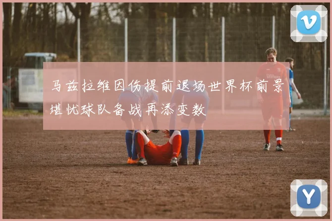 马兹拉维因伤提前退场世界杯前景堪忧球队备战再添变数