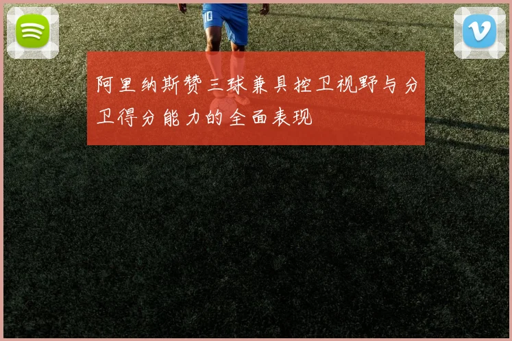 阿里纳斯赞三球兼具控卫视野与分卫得分能力的全面表现
