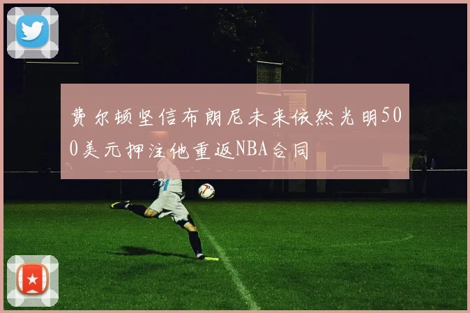费尔顿坚信布朗尼未来依然光明500美元押注他重返NBA合同