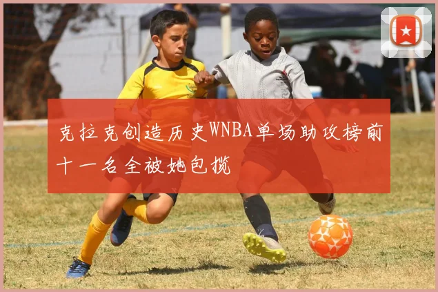 克拉克创造历史WNBA单场助攻榜前十一名全被她包揽