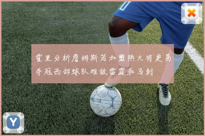 霍里分析詹姆斯若加盟热火将更易夺冠西部球队难敌雷霆和马刺
