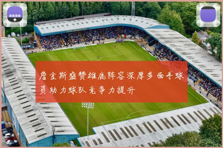 詹金斯盛赞雄鹿阵容深厚多面手球员助力球队竞争力提升