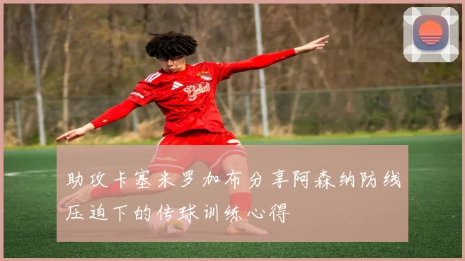 助攻卡塞米罗加布分享阿森纳防线压迫下的传球训练心得