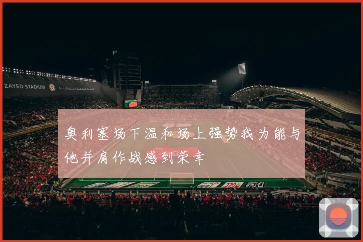 奥利塞场下温和场上强势我为能与他并肩作战感到荣幸