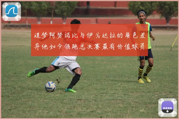 追梦阿努诺比与伊戈达拉的角色差异他如今领跑总决赛最有价值球员