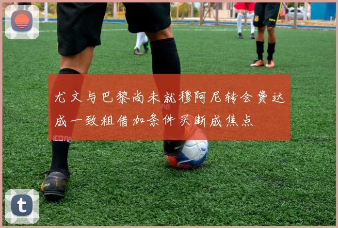 尤文与巴黎尚未就穆阿尼转会费达成一致租借加条件买断成焦点