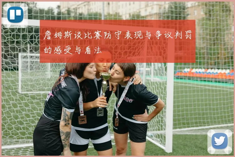 詹姆斯谈比赛防守表现与争议判罚的感受与看法