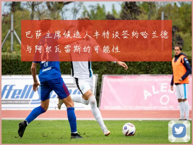 巴萨主席候选人丰特谈签约哈兰德与阿尔瓦雷斯的可能性